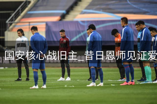 国安核心战旧主 昔日恩师见证爱徒蜕变