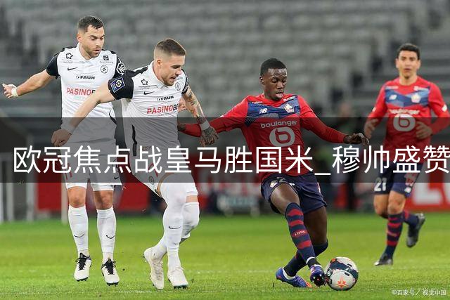 欧冠焦点战皇马胜国米 穆帅盛赞双星再忆齐沃旧情