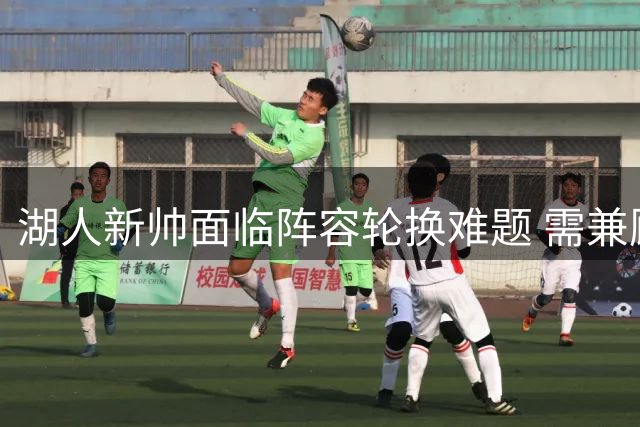 湖人新帅面临阵容轮换难题 需兼顾当下战绩与新人培养